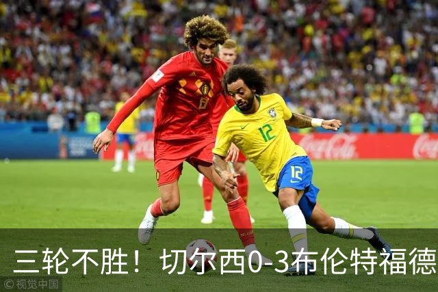 三轮不胜！切尔西0-3布伦特福德先赛掉第七 蓝军连续21场联赛丢球
