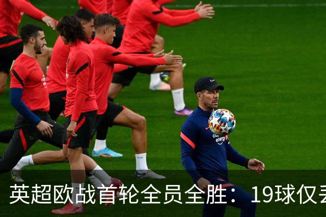 英超欧战首轮全员全胜：19球仅丢4球统治欧洲